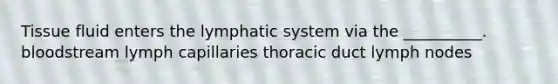 Tissue fluid enters the lymphatic system via the __________. bloodstream lymph capillaries thoracic duct lymph nodes