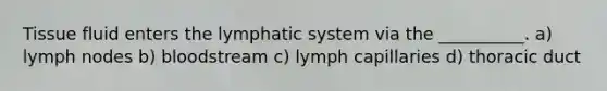 Tissue fluid enters the lymphatic system via the __________. a) lymph nodes b) bloodstream c) lymph capillaries d) thoracic duct