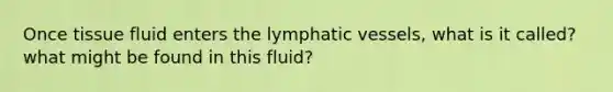 Once tissue fluid enters the lymphatic vessels, what is it called? what might be found in this fluid?