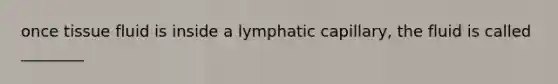 once tissue fluid is inside a lymphatic capillary, the fluid is called ________