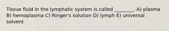 Tissue fluid in the lymphatic system is called ________. A) plasma B) hemoplasma C) Ringer's solution D) lymph E) universal solvent