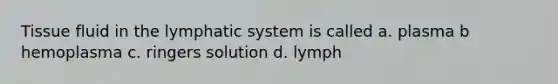 Tissue fluid in the lymphatic system is called a. plasma b hemoplasma c. ringers solution d. lymph