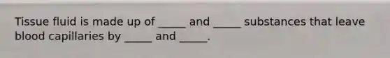 Tissue fluid is made up of _____ and _____ substances that leave blood capillaries by _____ and _____.