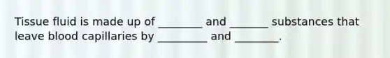 Tissue fluid is made up of ________ and _______ substances that leave blood capillaries by _________ and ________.