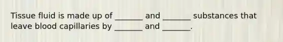 Tissue fluid is made up of _______ and _______ substances that leave blood capillaries by _______ and _______.