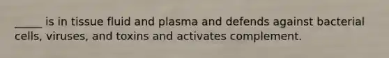 _____ is in tissue fluid and plasma and defends against bacterial cells, viruses, and toxins and activates complement.