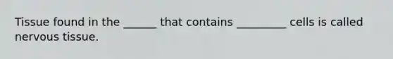 Tissue found in the ______ that contains _________ cells is called nervous tissue.