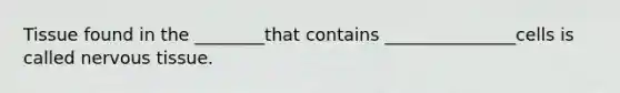 Tissue found in the ________that contains _______________cells is called nervous tissue.