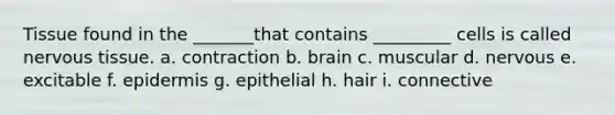 Tissue found in the _______that contains _________ cells is called nervous tissue. a. contraction b. brain c. muscular d. nervous e. excitable f. epidermis g. epithelial h. hair i. connective