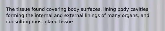 The tissue found covering body surfaces, lining body cavities, forming the internal and external linings of many organs, and consulting most gland tissue