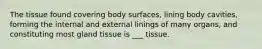 The tissue found covering body surfaces, lining body cavities, forming the internal and external linings of many organs, and constituting most gland tissue is ___ tissue.