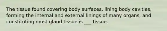 The tissue found covering body surfaces, lining body cavities, forming the internal and external linings of many organs, and constituting most gland tissue is ___ tissue.