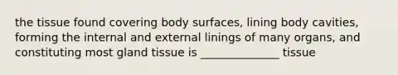 the tissue found covering body surfaces, lining body cavities, forming the internal and external linings of many organs, and constituting most gland tissue is ______________ tissue