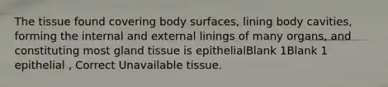 The tissue found covering body surfaces, lining body cavities, forming the internal and external linings of many organs, and constituting most gland tissue is epithelialBlank 1Blank 1 epithelial , Correct Unavailable tissue.