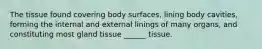 The tissue found covering body surfaces, lining body cavities, forming the internal and external linings of many organs, and constituting most gland tissue ______ tissue.