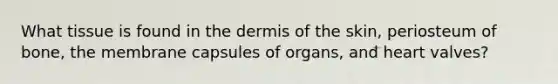 What tissue is found in <a href='https://www.questionai.com/knowledge/kEsXbG6AwS-the-dermis' class='anchor-knowledge'>the dermis</a> of the skin, periosteum of bone, the membrane capsules of organs, and heart valves?