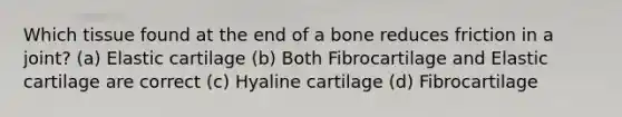 Which tissue found at the end of a bone reduces friction in a joint? (a) Elastic cartilage (b) Both Fibrocartilage and Elastic cartilage are correct (c) Hyaline cartilage (d) Fibrocartilage