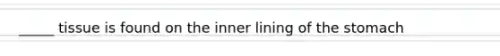 _____ tissue is found on the inner lining of the stomach