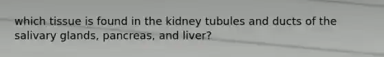 which tissue is found in the kidney tubules and ducts of the salivary glands, pancreas, and liver?