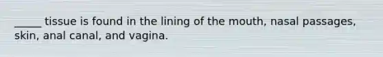 _____ tissue is found in the lining of <a href='https://www.questionai.com/knowledge/krBoWYDU6j-the-mouth' class='anchor-knowledge'>the mouth</a>, nasal passages, skin, anal canal, and vagina.