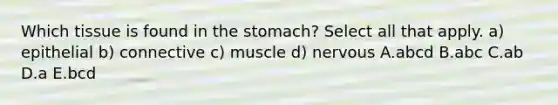 Which tissue is found in the stomach? Select all that apply. a) epithelial b) connective c) muscle d) nervous A.abcd B.abc C.ab D.a E.bcd