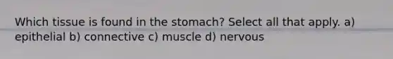 Which tissue is found in the stomach? Select all that apply. a) epithelial b) connective c) muscle d) nervous