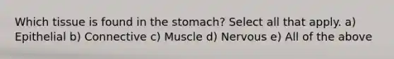 Which tissue is found in the stomach? Select all that apply. a) Epithelial b) Connective c) Muscle d) Nervous e) All of the above