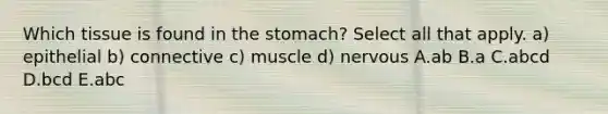 Which tissue is found in the stomach? Select all that apply. a) epithelial b) connective c) muscle d) nervous A.ab B.a C.abcd D.bcd E.abc