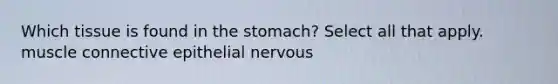 Which tissue is found in the stomach? Select all that apply. muscle connective epithelial nervous