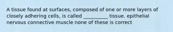 A tissue found at surfaces, composed of one or more layers of closely adhering cells, is called __________ tissue. epithelial nervous connective muscle none of these is correct