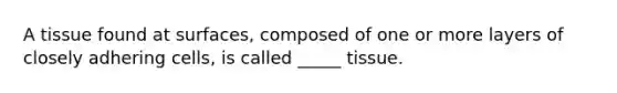 A tissue found at surfaces, composed of one or more layers of closely adhering cells, is called _____ tissue.