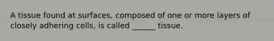 A tissue found at surfaces, composed of one or more layers of closely adhering cells, is called ______ tissue.