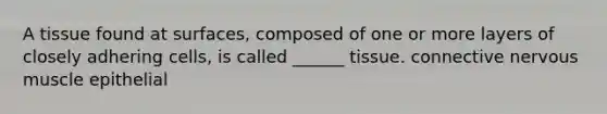 A tissue found at surfaces, composed of one or more layers of closely adhering cells, is called ______ tissue. connective nervous muscle epithelial