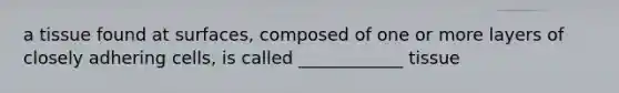 a tissue found at surfaces, composed of one or more layers of closely adhering cells, is called ____________ tissue