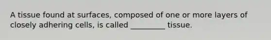 A tissue found at surfaces, composed of one or more layers of closely adhering cells, is called _________ tissue.