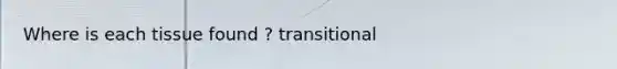 Where is each tissue found ? transitional