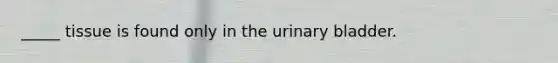 _____ tissue is found only in the urinary bladder.