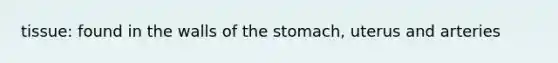 tissue: found in the walls of the stomach, uterus and arteries