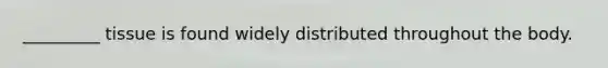 _________ tissue is found widely distributed throughout the body.