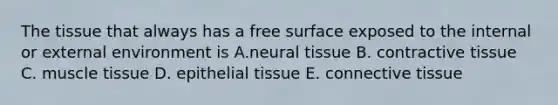 The tissue that always has a free surface exposed to the internal or external environment is A.neural tissue B. contractive tissue C. muscle tissue D. epithelial tissue E. connective tissue