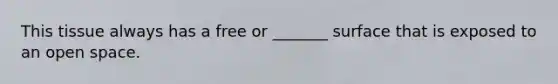 This tissue always has a free or _______ surface that is exposed to an open space.