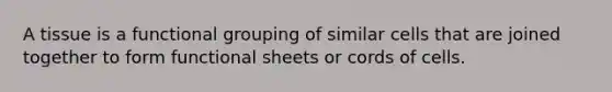 A tissue is a functional grouping of similar cells that are joined together to form functional sheets or cords of cells.