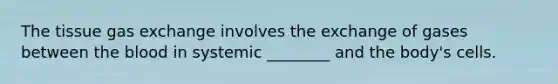 The tissue gas exchange involves the exchange of gases between the blood in systemic ________ and the body's cells.