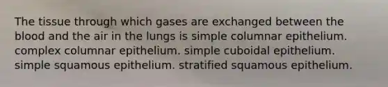 The tissue through which gases are exchanged between <a href='https://www.questionai.com/knowledge/k7oXMfj7lk-the-blood' class='anchor-knowledge'>the blood</a> and the air in the lungs is simple columnar epithelium. complex columnar epithelium. simple cuboidal epithelium. simple squamous epithelium. stratified squamous epithelium.