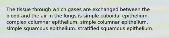 The tissue through which gases are exchanged between <a href='https://www.questionai.com/knowledge/k7oXMfj7lk-the-blood' class='anchor-knowledge'>the blood</a> and the air in the lungs is simple cuboidal epithelium. complex columnar epithelium. simple columnar epithelium. simple squamous epithelium. stratified squamous epithelium.