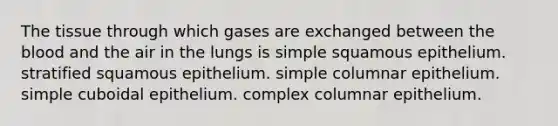 The tissue through which gases are exchanged between the blood and the air in the lungs is simple squamous epithelium. stratified squamous epithelium. simple columnar epithelium. simple cuboidal epithelium. complex columnar epithelium.