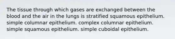 The tissue through which gases are exchanged between the blood and the air in the lungs is stratified squamous epithelium. simple columnar epithelium. complex columnar epithelium. simple squamous epithelium. simple cuboidal epithelium.