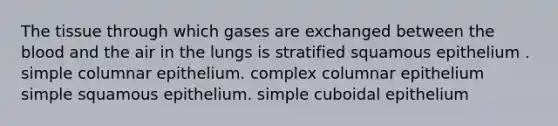 The tissue through which gases are exchanged between the blood and the air in the lungs is stratified squamous epithelium . simple columnar epithelium. complex columnar epithelium simple squamous epithelium. simple cuboidal epithelium
