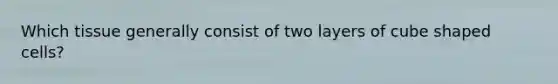 Which tissue generally consist of two layers of cube shaped cells?