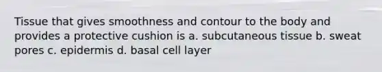 Tissue that gives smoothness and contour to the body and provides a protective cushion is a. subcutaneous tissue b. sweat pores c. epidermis d. basal cell layer